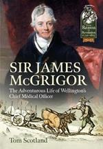 Sir James Mcgrigor: The Adventurous Life of Wellington's Chief Medical Officer