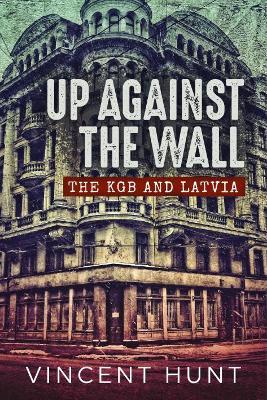 Up Against the Wall: The KGB and Latvia - Vincent Hunt - cover