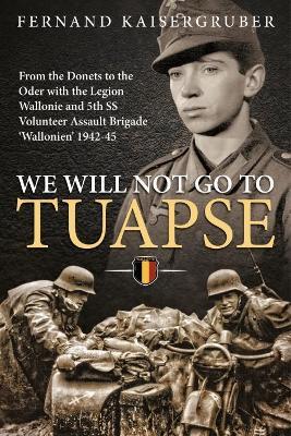 We Will Not Go to Tuapse: From the Donets to the Oder with the Legion Wallonie and 5th Ss Volunteer Assault Brigade 'Wallonien' 1942-45 - Fernand Kaisergruber - cover