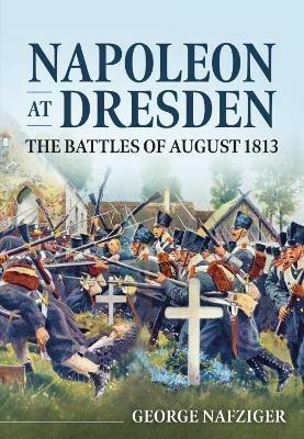 Napoleon at Dresden: The Battles of August 1813 - George Nafziger - cover