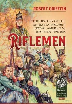 Riflemen: The History of the 5th Battalion, 60th (Royal American) Regiment - 1797-1818 - Robert Griffith - cover
