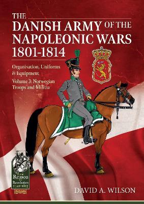 The Danish Army of the Napoleonic Wars 1801-1815. Organisation, Uniforms & Equipment: Volume 3: Norwegian Troops and Militia - David A. Wilson - cover
