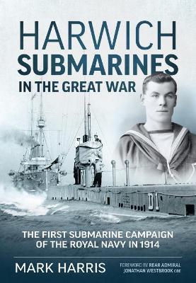 Harwich Submarines in the Great War: The First Submarine Campaign of the Royal Navy in 1914 - Mark Harris - cover
