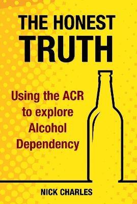 The Honest Truth: Using the ACR to explore Alcohol Dependency - Nick Charles - cover