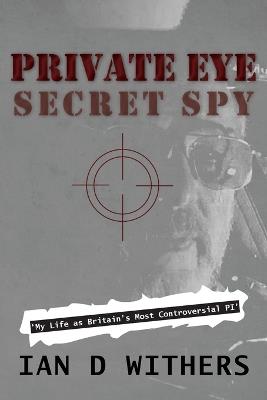 Private Eye Secret Spy: My Life as Britain's Most Controversial PI - Ian D Withers - cover