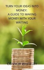 Turn Your Ideas Into Money: A Guide to Making Money With Your Writing