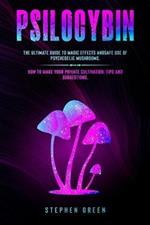 Psilocybin: The Ultimate Guide to Magic Effects Andsafe Use of Psychedelic Mushrooms. How to Make Your Private Cultivation, Tips and Suggestions.