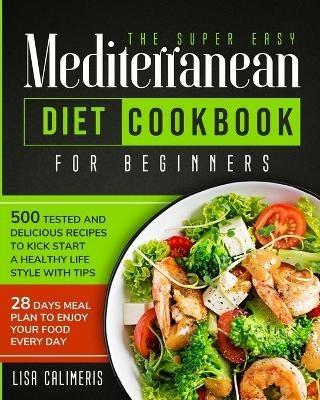 The Super Easy Mediterranean Diet Cookbook: 500 Tested and Delicious Recipes to Kick Start a Healthy Lifestyle With Tips and 28 Days Meal Plan to Enjoy Your Food Every Day - Lisa Calimeris - cover