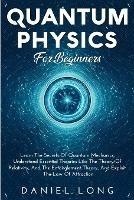 Quantum Physics: Learn The Secrets Of Quantum Mechanics, Understand Essential Theories Like The Theory Of Relativity, And The Entanglement Theory, And Exploit The Law Of Attraction