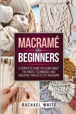 Macrame for Beginners: A Complete Guide to Learn about the Knots, Techniques, and Creative Projects of Macrame - Rachael White - cover