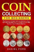 Coin Collecting For Beginners: The Easy and Ultimate Guide for Newbies to Start Your Coin Collection as a Fun Hobby to Share With Family or as a Profitable Business