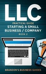 LLC Practical Guide (Starting a Small Business / Company Book 2): The Practical Guide To Starting, Forming, Converting & Taxes For Limited Liability Companies