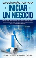 La Guia Practica Para Iniciar un Negocio La Guia Para Principiantes Facil de Seguir Para Lanzar una Pequena Empresa Ultra Exitosa y Hacer Realidad Sus Suenos Empresariales: The Easy to Follow Beginners Guide to Launching an Ultra Successful Small Business and Making Your Entrepreneurial Dreams a Reality (Small Business Guides)
