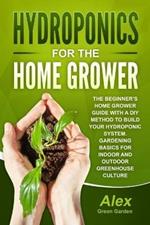 Hydroponics for the Home Grower: The Beginner's Home Grower Guide With A Diy Method To Build Your Hydroponic System. Gardening Basics For Indoor And Outdoor Greenhouse Culture