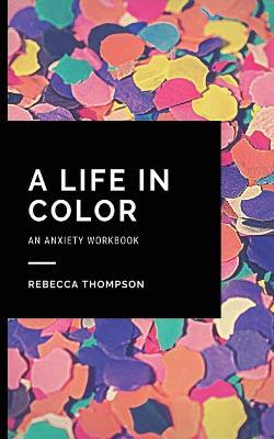 A Life In Color-An Anxiety Workbook: Proven CBT Skills and Mindfulness Techniques to Keep Always With You in an Emergency Situation. Overcome Anxiety, Depression, and Panic Attacks. - Rebecca Thompson - cover