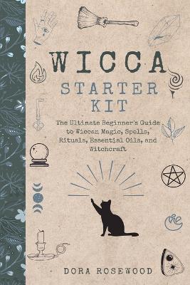 Wicca Starter Kit: The Ultimate Beginner's Guide to Wiccan Magic, Spells, Rituals, Essential Oils, and Witchcraft - Dora Rosewood - cover