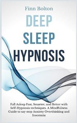 Deep Sleep Hypnosis: Fall Asleep Fast, Smarter And Better With Self-Hypnosis Techniques. A Mindfulness Guide To Say Stop Anxiety, Overthinking And Insomnia - Finn Bolton - cover