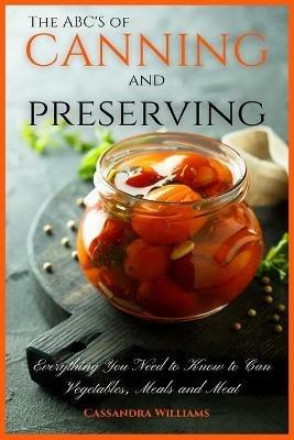 The ABC'S of Canning and Preserving: Everything You Need to Know to Can Vegetables, Meals and Meats - Cassandra Williams - cover