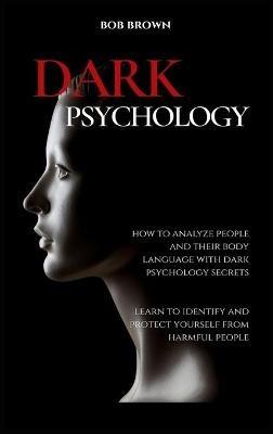 Dark Psychology: How to analyze people and their body language with dark psychology secrets. Learn to Identify and Protect Yourself from Harmful People - Bob Brown - cover