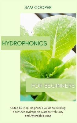 Hydroponics for Beginners: A Step by Step Beginners Guide to Building Your Own Hydroponic Garden with Easy and Affordable Ways - Sam Cooper - cover