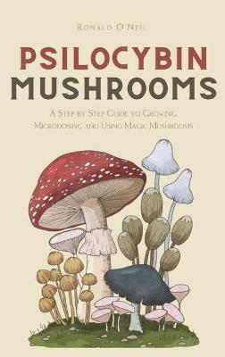 Psilocybin Mushrooms: A Step by Step Guide to Growing, Microdosing and Using Magic Mushrooms - Ronald O'Neil - cover