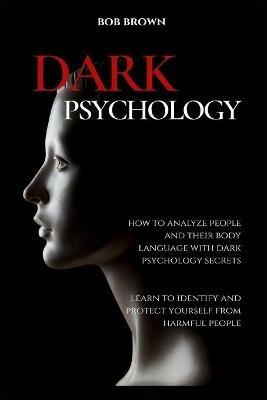 Dark Psychology: How to analyze people and their body language with dark psychology secrets. Learn to Identify and Protect Yourself from Harmful People - Bob Brown - cover