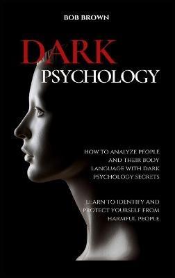 Dark Psychology: How to analyze people and their body language with dark psychology secrets. Learn to Identify and Protect Yourself from Harmful People - Bob Brown - cover