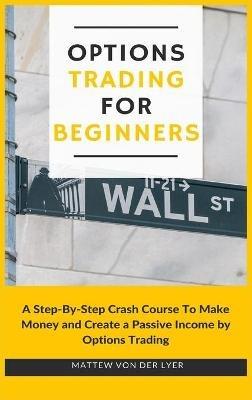 Options Trading for Beginners: A Step-By-Step Crash Course To Make Money and Create a Passive Income by Options Trading - Mattew Von Der Lyer - cover