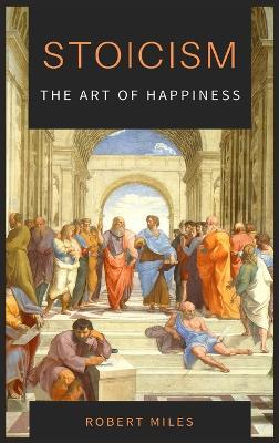 Stoicism-The Art of Happiness: How to Stop Fearing and Start living - Robert Miles - cover