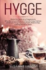 Hygge: Master the Danish Art of Happiness to Bring Harmony and Balance in Your Life. Enjoy Coziness with Simple Things Improving Health, Relationships, Cooking and Home Decor