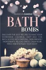 Bath Bombs: Discover the Best Recipes to Make Your Homemade Colorful, Fizzy and Fun Bath Bombs with Natural, Skin Friendly Ingredients. Relieve Stress, Calm Your Mind and Energize Your Body