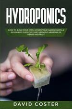 Hydroponics: How to Build Your Own Hydroponic Garden with a Beginner's Guide to Start Growing Vegetables, Herbs, and Fruit