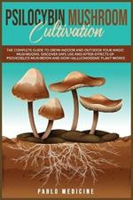 Psilocybin Mushroom Cultivation: The Complete Guide to Grow Indoor and Outdoor your Magic Mushrooms. Discover safe use and after- effects of Psychedelics Mushroom and How Hallucinogenic Plant Works