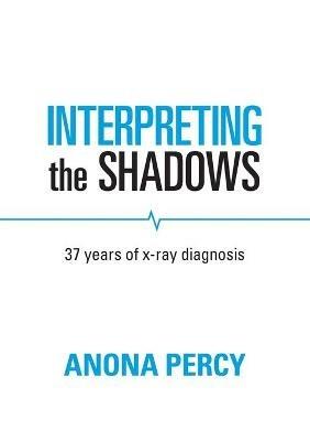 Interpreting the Shadows: 37 years of x-ray diagnosis - Anona Percy - cover