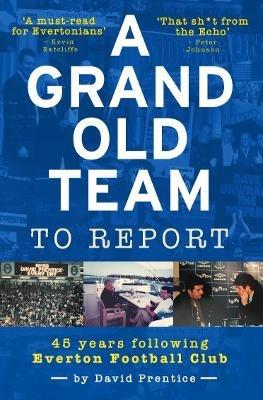 A Grand Old Team To Report: 45 Years Following Everton Football Club - David Prentice - cover