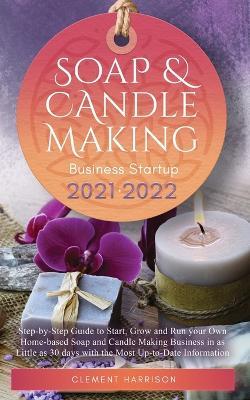 Soap and Candle Making Business Startup 2021-2022: Step-by-Step Guide to Start, Grow and Run your Own Home-based Soap and Candle Making Business in 30 days with the Most Up-to-Date Information - Clement Harrison - cover