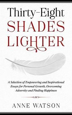 Thirty-Eight Shades Lighter: A Selection of Empowering and Inspirational Essays for Personal Growth, Overcoming Adversity and Finding Happiness - Anne Watson - cover