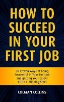 How to Succeed in  Your First Job: 50 Proven Ways of being Successful in Your  First Job and getting Your Career off to a  Winning Start - Colman Collins - cover