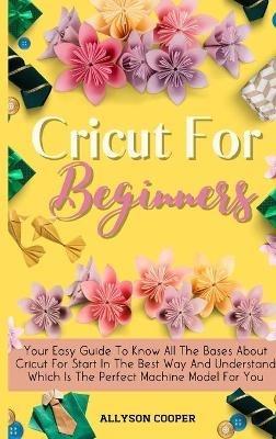 Cricut For Beginners Small Guide: Your Easy Guide To Know All The Bases About Cricut For Start In The Best Way And Understand Which Is The Perfect Machine Model For You - Allyson Cooper - cover