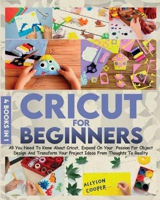 Cricut For Beginners 4 books in 1: All You Need To Know About Cricut, Expand On Your Passion For Object Design And Transform Your Project Ideas From Thoughts To Reality - Allyson Cooper - cover