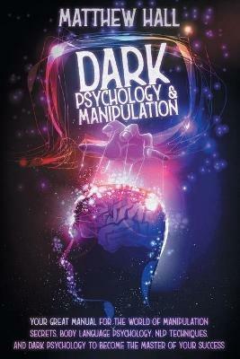 Dark Psychology and Manipulation: Your Great Manual For The World of Manipulation Secrets, Body Language Psychology, NLP Techniques, and Dark Psychology To Become The Master Of Your Success - Matthew Hall - cover