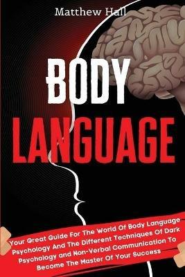 Body Language: Your Great Guide For The World Of Body Language Psychology And The Different Techniques Of Dark Psychology and Non-Verbal Communication To Become The Master Of Your Success - Matthew Hall - cover
