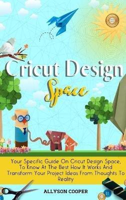 Cricut Design Space: Your Specific Guide On Cricut Design Space, To Know At The Best How It Works And Transform Your Project Ideas From Thoughts To Reality - Allyson Cooper - cover
