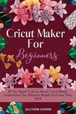 Cricut Maker For Beginners: All You Need To Know About Cricut Maker, Understand The Different Models And How They Work