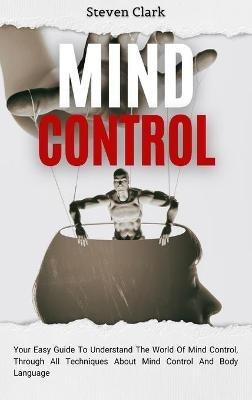 Mind Control: Your Easy Guide To Understand The World Of Mind Control, Through All Techniques About Mind Control And Body Language - Steven Clark - cover