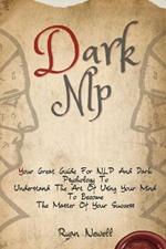 Dark NLP: Your Great Guide For NLP And Dark Psychology To Understand The Art Of Using Your Mind To Become The Master Of Your Success