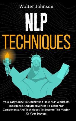 NLP Techniques: Your Easy Guide To Understand How NLP Works, Its Importance And Effectiveness To Learn NLP Components And Techniques To Become The Master Of Your Success - Walter Johnson - cover