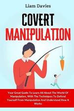 Covert Manipulation: Your Great Guide To Learn All About The World Of Manipulation, With The Techniques To Defend Yourself From Manipulation And Understand How It Works