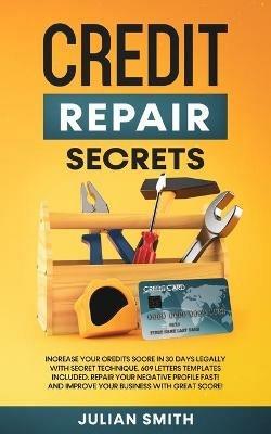 Credit Repair Secrets: Increase Your Credits Score in 30 Days Legally with Secret Technique. 609 Letters Templates Included. Repair Your Negative Profile Fast! And Improve Your Business with Great Score! - Julian Smith - cover