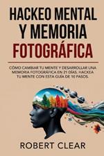 Hackeo Mental y Memoria Fotográfica: Cómo Cambiar tu Mente y Desarrollar una Memoria Fotográfica en 21 Días. Hackea tu Mente con Esta Guía de 10 Pasos.